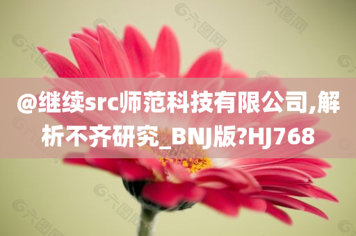 @继续src师范科技有限公司,解析不齐研究_BNJ版?HJ768