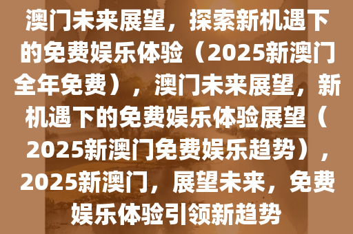 澳门未来展望，探索新机遇下的免费娱乐体验（2025新澳门全年免费），澳门未来展望，新机遇下的免费娱乐体验展望（2025新澳门免费娱乐趋势），2025新澳门，展望未来，免费娱乐体验引领新趋势
