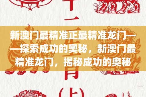 新澳门最精准正最精准龙门——探索成功的奥秘，新澳门最精准龙门，揭秘成功的奥秘