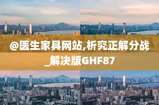 @医生家具网站,析究正解分战_解决版GHF87