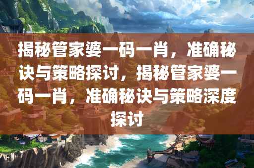 揭秘管家婆一码一肖，准确秘诀与策略探讨，揭秘管家婆一码一肖，准确秘诀与策略深度探讨