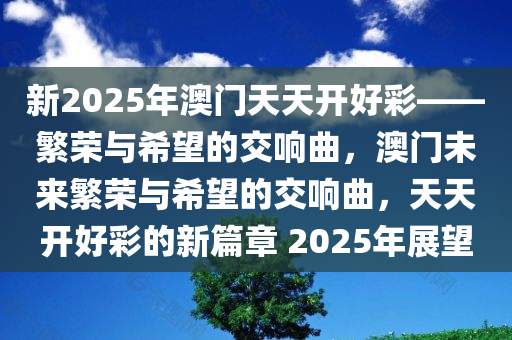 新2025年澳门天天开好彩——繁荣与希望的交响曲，澳门未来繁荣与希望的交响曲，天天开好彩的新篇章 2025年展望