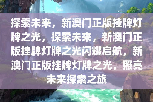 探索未来，新澳门正版挂牌灯牌之光，探索未来，新澳门正版挂牌灯牌之光闪耀启航，新澳门正版挂牌灯牌之光，照亮未来探索之旅