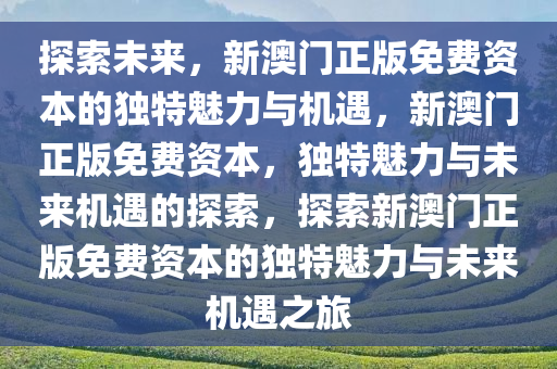 探索未来，新澳门正版免费资本的独特魅力与机遇，新澳门正版免费资本，独特魅力与未来机遇的探索，探索新澳门正版免费资本的独特魅力与未来机遇之旅