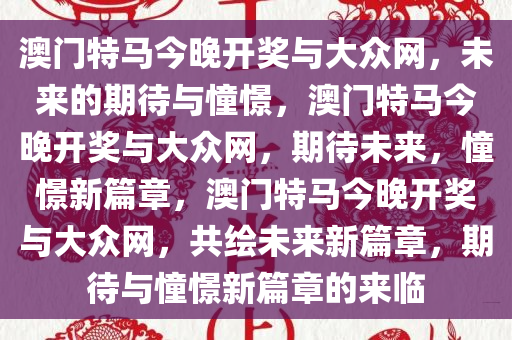 澳门特马今晚开奖与大众网，未来的期待与憧憬，澳门特马今晚开奖与大众网，期待未来，憧憬新篇章，澳门特马今晚开奖与大众网，共绘未来新篇章，期待与憧憬新篇章的来临