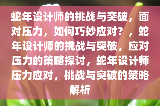 蛇年设计师的挑战与突破，面对压力，如何巧妙应对？，蛇年设计师的挑战与突破，应对压力的策略探讨，蛇年设计师压力应对，挑战与突破的策略解析