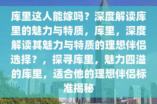 库里这人能嫁吗？深度解读库里的魅力与特质，库里，深度解读其魅力与特质的理想伴侣选择？，探寻库里，魅力四溢的库里，适合他的理想伴侣标准揭秘