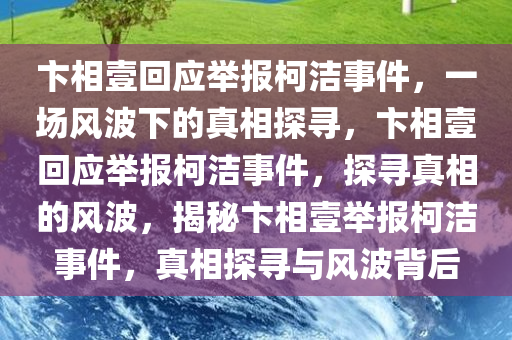 卞相壹回应举报柯洁事件，一场风波下的真相探寻，卞相壹回应举报柯洁事件，探寻真相的风波，揭秘卞相壹举报柯洁事件，真相探寻与风波背后