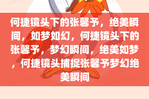 何捷镜头下的张馨予，绝美瞬间，如梦如幻，何捷镜头下的张馨予，梦幻瞬间，绝美如梦，何捷镜头捕捉张馨予梦幻绝美瞬间