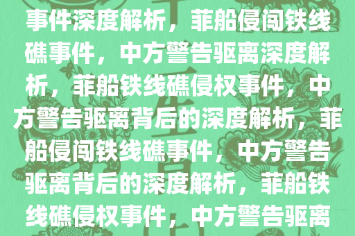 菲船侵闯铁线礁 中方警告驱离事件深度解析，菲船侵闯铁线礁事件，中方警告驱离深度解析，菲船铁线礁侵权事件，中方警告驱离背后的深度解析，菲船侵闯铁线礁事件，中方警告驱离背后的深度解析，菲船铁线礁侵权事件，中方警告驱离的深度解析
