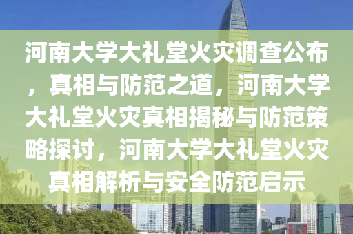 河南大学大礼堂火灾调查公布，真相与防范之道，河南大学大礼堂火灾真相揭秘与防范策略探讨，河南大学大礼堂火灾真相解析与安全防范启示