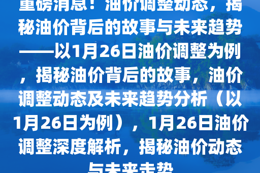 重磅消息！油价调整动态，揭秘油价背后的故事与未来趋势——以1月26日油价调整为例，揭秘油价背后的故事，油价调整动态及未来趋势分析（以1月26日为例），1月26日油价调整深度解析，揭秘油价动态与未来走势