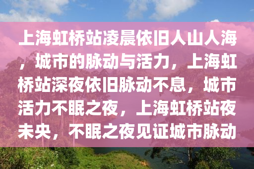 上海虹桥站凌晨依旧人山人海，城市的脉动与活力，上海虹桥站深夜依旧脉动不息，城市活力不眠之夜，上海虹桥站夜未央，不眠之夜见证城市脉动