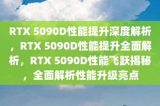 RTX 5090D性能提升深度解析，RTX 5090D性能提升全面解析，RTX 5090D性能飞跃揭秘，全面解析性能升级亮点