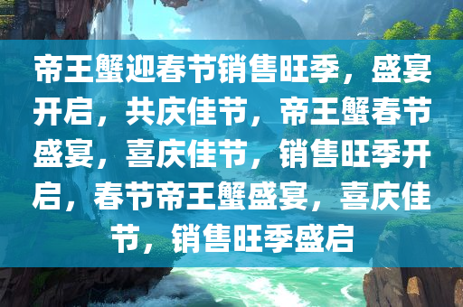 帝王蟹迎春节销售旺季，盛宴开启，共庆佳节，帝王蟹春节盛宴，喜庆佳节，销售旺季开启，春节帝王蟹盛宴，喜庆佳节，销售旺季盛启