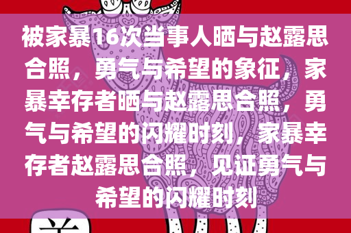 被家暴16次当事人晒与赵露思合照，勇气与希望的象征，家暴幸存者晒与赵露思合照，勇气与希望的闪耀时刻，家暴幸存者赵露思合照，见证勇气与希望的闪耀时刻