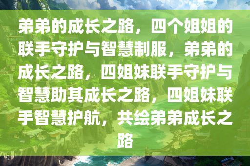 弟弟的成长之路，四个姐姐的联手守护与智慧制服，弟弟的成长之路，四姐妹联手守护与智慧助其成长之路，四姐妹联手智慧护航，共绘弟弟成长之路