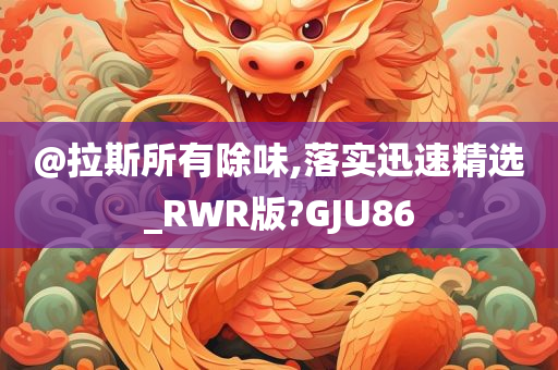 @拉斯所有除味,落实迅速精选_RWR版?GJU86