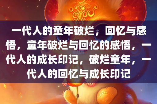 一代人的童年破烂，回忆与感悟，童年破烂与回忆的感悟，一代人的成长印记，破烂童年，一代人的回忆与成长印记