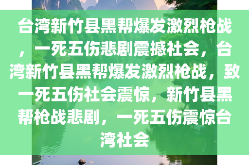 台湾新竹县黑帮爆发激烈枪战，一死五伤悲剧震撼社会，台湾新竹县黑帮爆发激烈枪战，致一死五伤社会震惊，新竹县黑帮枪战悲剧，一死五伤震惊台湾社会