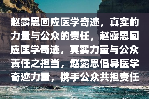 赵露思回应医学奇迹，真实的力量与公众的责任，赵露思回应医学奇迹，真实力量与公众责任之担当，赵露思倡导医学奇迹力量，携手公众共担责任