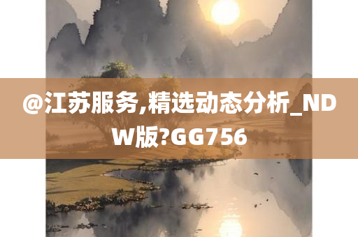 @江苏服务,精选动态分析_NDW版?GG756