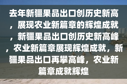 去年新疆果品出口创历史新高，展现农业新篇章的辉煌成就，新疆果品出口创历史新高峰，农业新篇章展现辉煌成就，新疆果品出口再攀高峰，农业新篇章成就辉煌