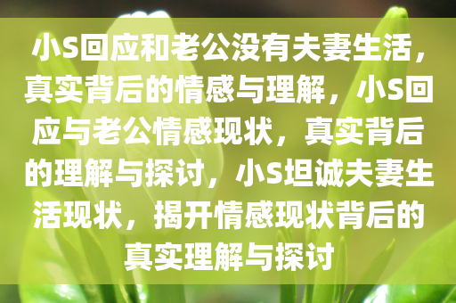 小S回应和老公没有夫妻生活，真实背后的情感与理解，小S回应与老公情感现状，真实背后的理解与探讨，小S坦诚夫妻生活现状，揭开情感现状背后的真实理解与探讨