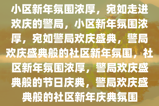 小区新年氛围浓厚，宛如走进欢庆的警局，小区新年氛围浓厚，宛如警局欢庆盛典，警局欢庆盛典般的社区新年氛围，社区新年氛围浓厚，警局欢庆盛典般的节日庆典，警局欢庆盛典般的社区新年庆典氛围