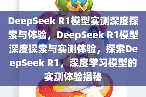 DeepSeek R1模型实测深度探索与体验，DeepSeek R1模型深度探索与实测体验，探索DeepSeek R1，深度学习模型的实测体验揭秘