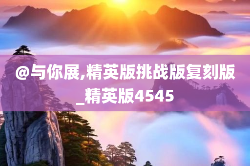 @与你展,精英版挑战版复刻版_精英版4545