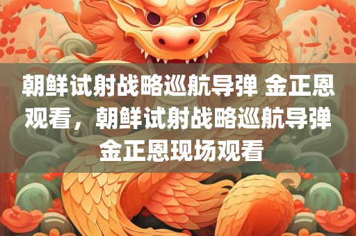 朝鲜试射战略巡航导弹 金正恩观看，朝鲜试射战略巡航导弹 金正恩现场观看