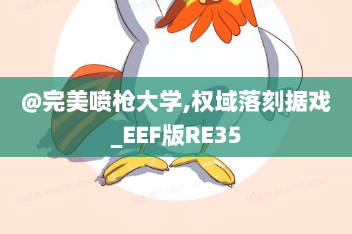 @完美喷枪大学,权域落刻据戏_EEF版RE35