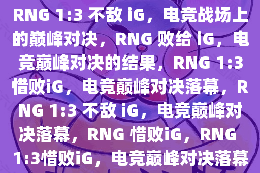 RNG 1:3 不敌 iG，电竞战场上的巅峰对决，RNG 败给 iG，电竞巅峰对决的结果，RNG 1:3惜败iG，电竞巅峰对决落幕，RNG 1:3 不敌 iG，电竞巅峰对决落幕，RNG 惜败iG，RNG 1:3惜败iG，电竞巅峰对决落幕
