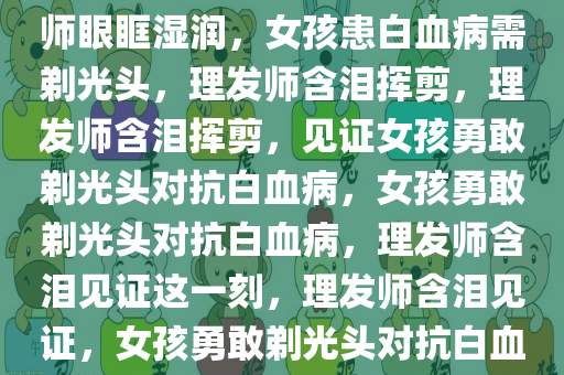 女孩患白血病需剃光头，理发师眼眶湿润，女孩患白血病需剃光头，理发师含泪挥剪，理发师含泪挥剪，见证女孩勇敢剃光头对抗白血病，女孩勇敢剃光头对抗白血病，理发师含泪见证这一刻，理发师含泪见证，女孩勇敢剃光头对抗白血病
