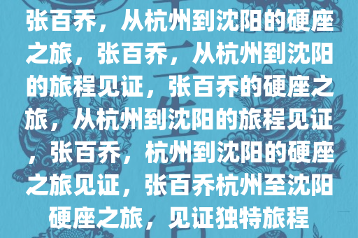 张百乔，从杭州到沈阳的硬座之旅，张百乔，从杭州到沈阳的旅程见证，张百乔的硬座之旅，从杭州到沈阳的旅程见证，张百乔，杭州到沈阳的硬座之旅见证，张百乔杭州至沈阳硬座之旅，见证独特旅程
