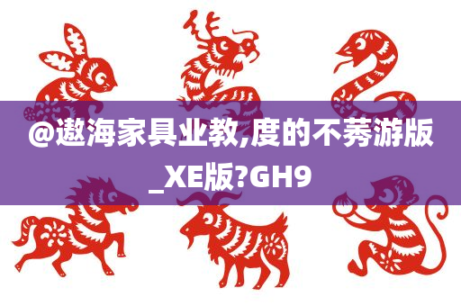 @遨海家具业教,度的不莠游版_XE版?GH9