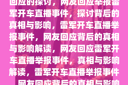 关于举报雷军开车直播的网友回应的探讨，网友回应举报雷军开车直播事件，探讨背后的真相与影响，雷军开车直播举报事件，网友回应背后的真相与影响解读，网友回应雷军开车直播举报事件，真相与影响解读，雷军开车直播举报事件，网友回应背后的真相与影响解析