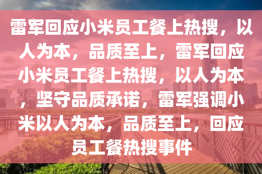 雷军回应小米员工餐上热搜，以人为本，品质至上，雷军回应小米员工餐上热搜，以人为本，坚守品质承诺，雷军强调小米以人为本，品质至上，回应员工餐热搜事件