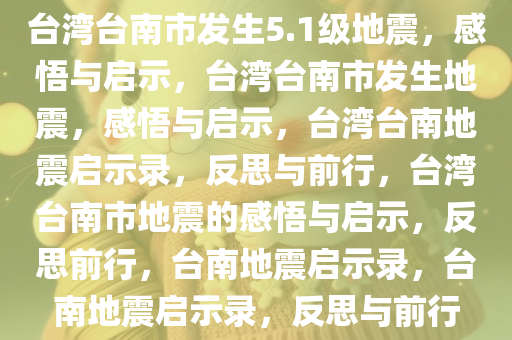 台湾台南市发生5.1级地震，感悟与启示，台湾台南市发生地震，感悟与启示，台湾台南地震启示录，反思与前行，台湾台南市地震的感悟与启示，反思前行，台南地震启示录，台南地震启示录，反思与前行