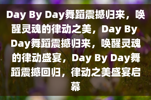 Day By Day舞蹈震撼归来，唤醒灵魂的律动之美，Day By Day舞蹈震撼归来，唤醒灵魂的律动盛宴，Day By Day舞蹈震撼回归，律动之美盛宴启幕