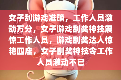 女子刮游戏准确，工作人员激动万分，女子游戏刮奖神技震惊工作人员，游戏刮奖达人惊艳四座，女子刮奖神技令工作人员激动不已