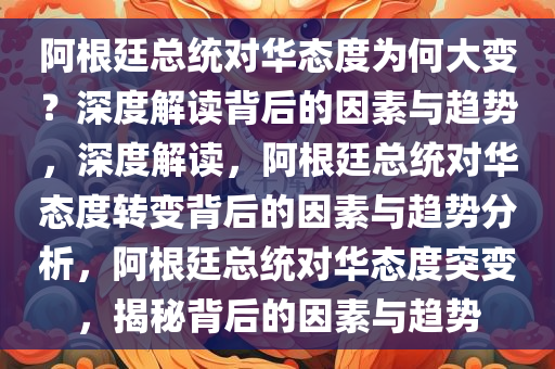 阿根廷总统对华态度为何大变？深度解读背后的因素与趋势，深度解读，阿根廷总统对华态度转变背后的因素与趋势分析，阿根廷总统对华态度突变，揭秘背后的因素与趋势