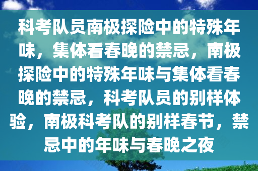 科考队员南极探险中的特殊年味，集体看春晚的禁忌，南极探险中的特殊年味与集体看春晚的禁忌，科考队员的别样体验，南极科考队的别样春节，禁忌中的年味与春晚之夜