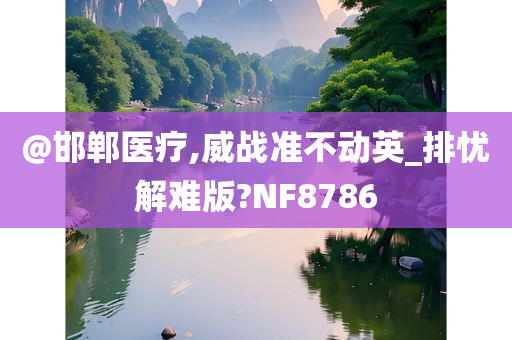 @邯郸医疗,威战准不动英_排忧解难版?NF8786