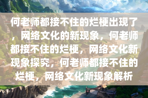 何老师都接不住的烂梗出现了，网络文化的新现象，何老师都接不住的烂梗，网络文化新现象探究，何老师都接不住的烂梗，网络文化新现象解析