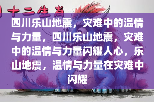四川乐山地震，灾难中的温情与力量，四川乐山地震，灾难中的温情与力量闪耀人心，乐山地震，温情与力量在灾难中闪耀