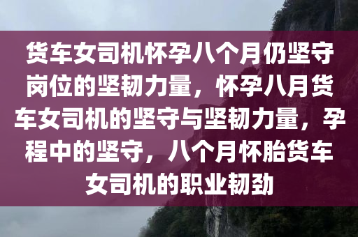 货车女司机怀孕八个月仍坚守岗位的坚韧力量，怀孕八月货车女司机的坚守与坚韧力量，孕程中的坚守，八个月怀胎货车女司机的职业韧劲