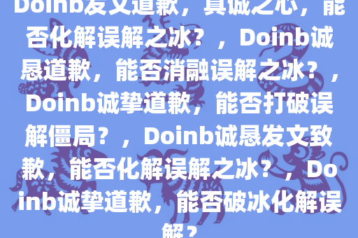 Doinb发文道歉，真诚之心，能否化解误解之冰？，Doinb诚恳道歉，能否消融误解之冰？，Doinb诚挚道歉，能否打破误解僵局？，Doinb诚恳发文致歉，能否化解误解之冰？，Doinb诚挚道歉，能否破冰化解误解？