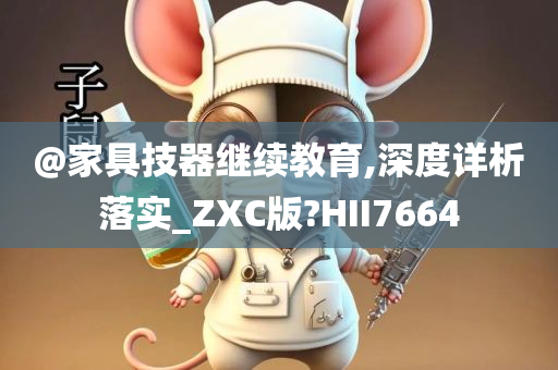 @家具技器继续教育,深度详析落实_ZXC版?HII7664